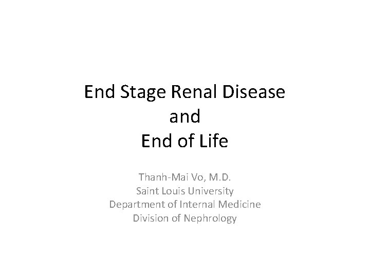 End Stage Renal Disease and End of Life Thanh-Mai Vo, M. D. Saint Louis