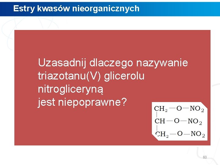 Estry kwasów nieorganicznych Uzasadnij dlaczego nazywanie triazotanu(V) glicerolu nitrogliceryną jest niepoprawne? 60 