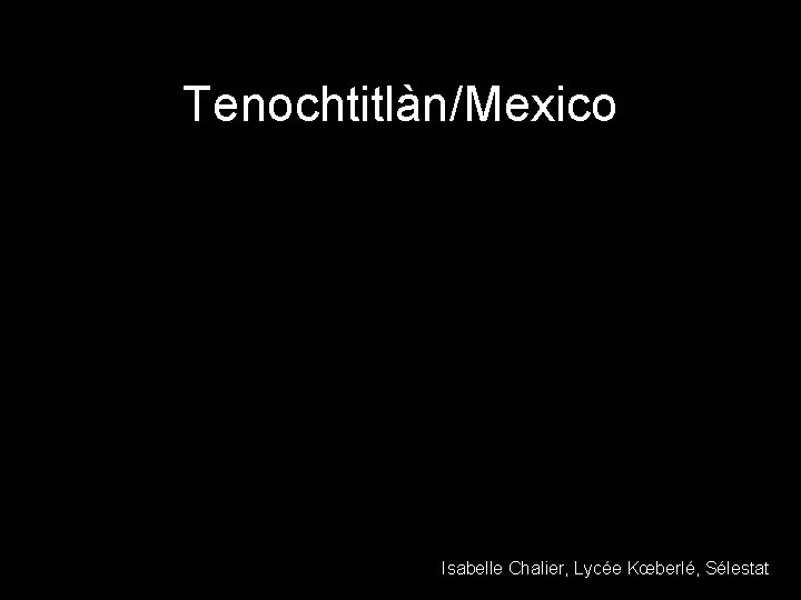 Tenochtitlàn/Mexico Isabelle Chalier, Lycée Kœberlé, Sélestat 