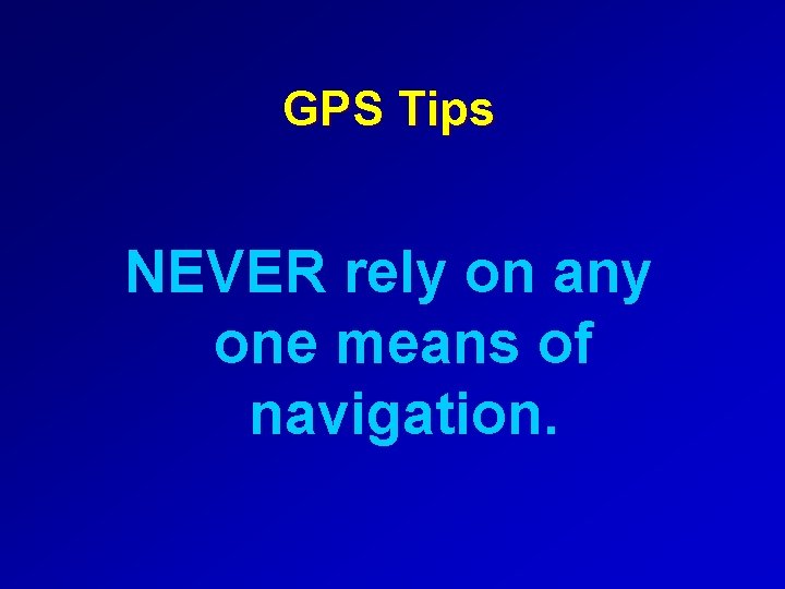 GPS Tips NEVER rely on any one means of navigation. 