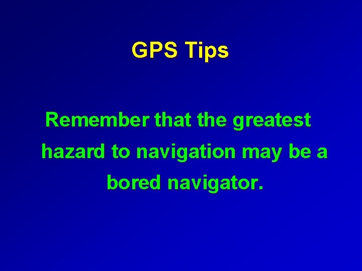 GPS Tips Remember that the greatest hazard to navigation may be a bored navigator.