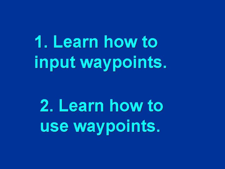1. Learn how to input waypoints. 2. Learn how to use waypoints. 