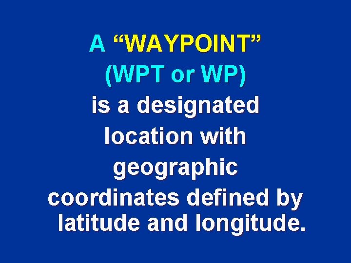 A “WAYPOINT” (WPT or WP) is a designated location with geographic coordinates defined by