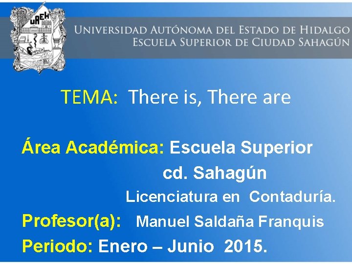 TEMA: There is, There are Área Académica: Escuela Superior cd. Sahagún Licenciatura en Contaduría.