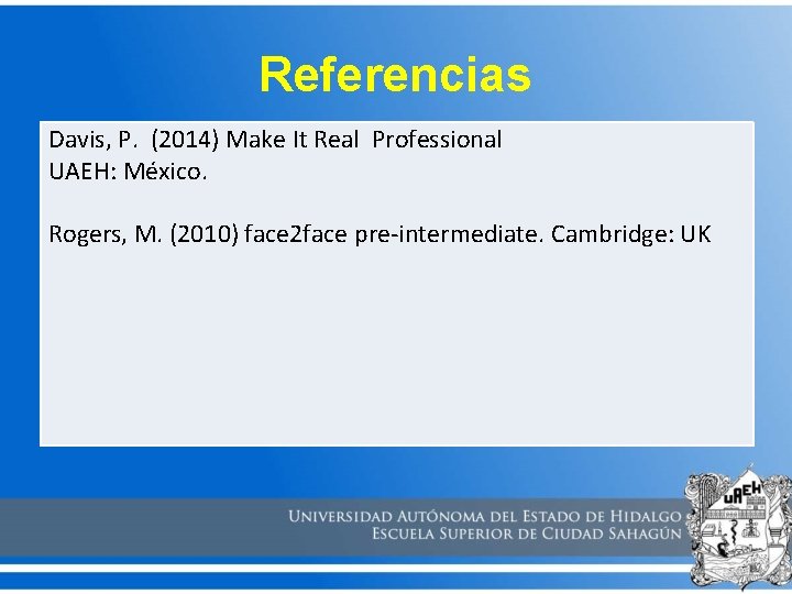 Referencias Davis, P. (2014) Make It Real Professional UAEH: México. Rogers, M. (2010) face