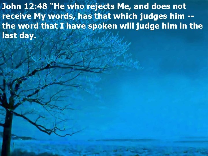 John 12: 48 "He who rejects Me, and does not receive My words, has