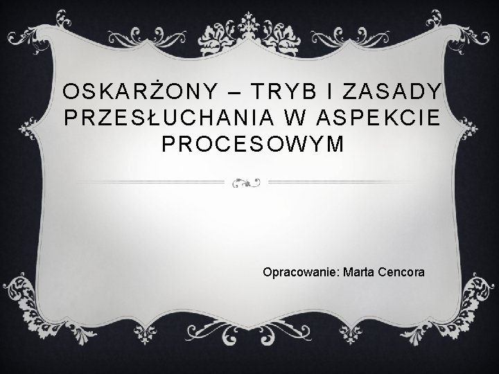 OSKARŻONY – TRYB I ZASADY PRZESŁUCHANIA W ASPEKCIE PROCESOWYM Opracowanie: Marta Cencora 