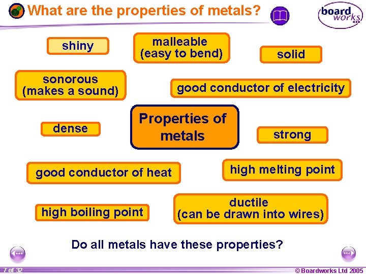 What are the properties of metals? shiny malleable (easy to bend) sonorous (makes a