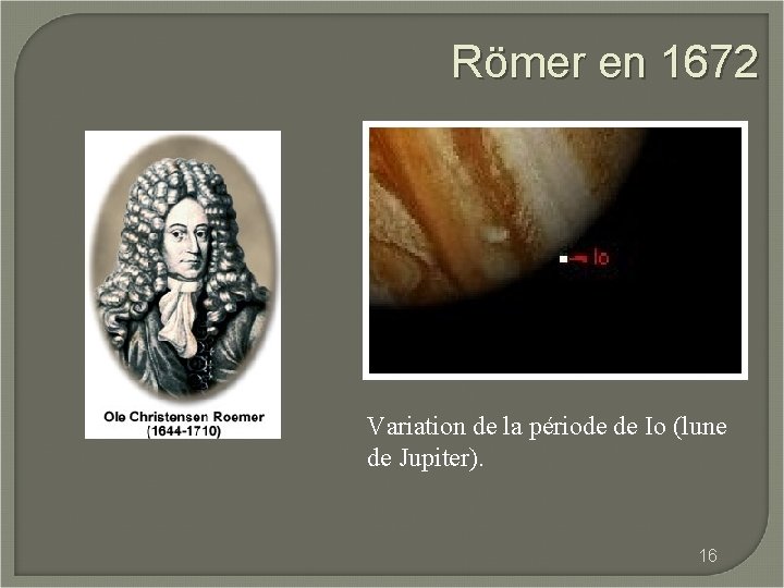 Römer en 1672 Variation de la période de Io (lune de Jupiter). 16 
