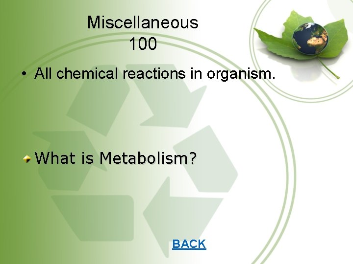 Miscellaneous 100 • All chemical reactions in organism. What is Metabolism? BACK 