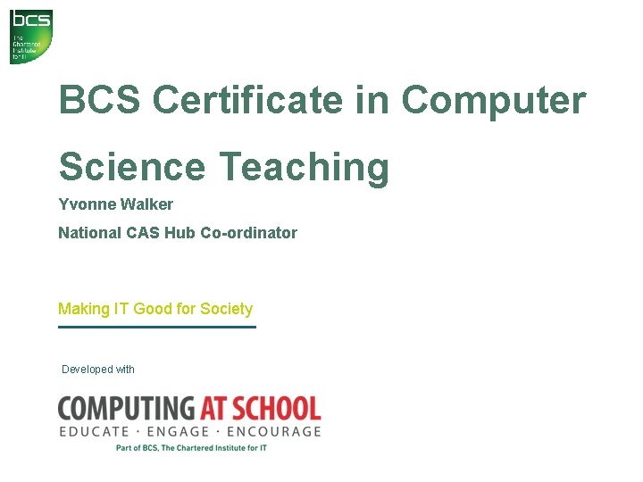 BCS Certificate in Computer Science Teaching Yvonne Walker National CAS Hub Co-ordinator Making IT