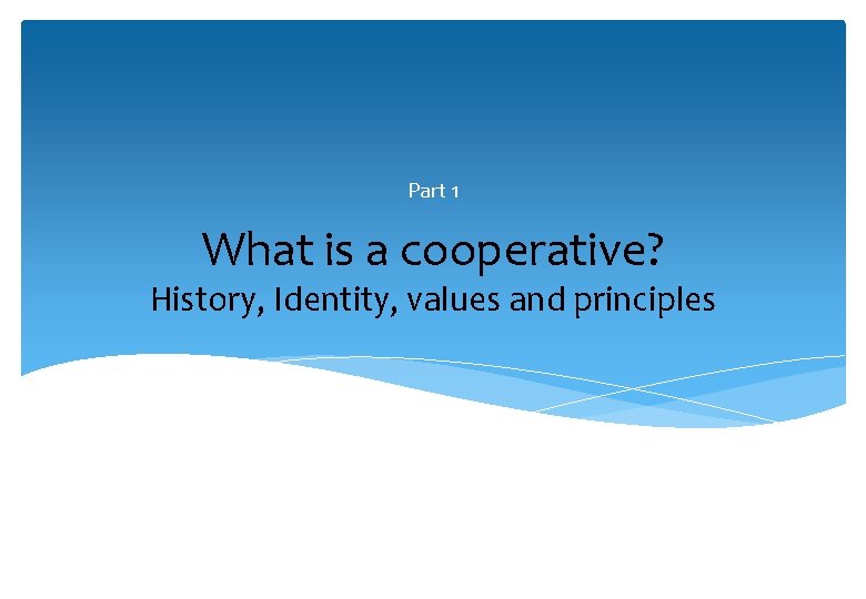 Part 1 What is a cooperative? History, Identity, values and principles 