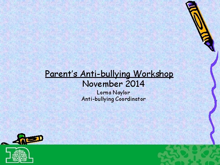 Parent’s Anti-bullying Workshop November 2014 Lorna Naylor Anti-bullying Coordinator 