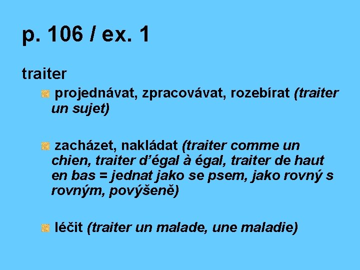 p. 106 / ex. 1 traiter projednávat, zpracovávat, rozebírat (traiter un sujet) zacházet, nakládat