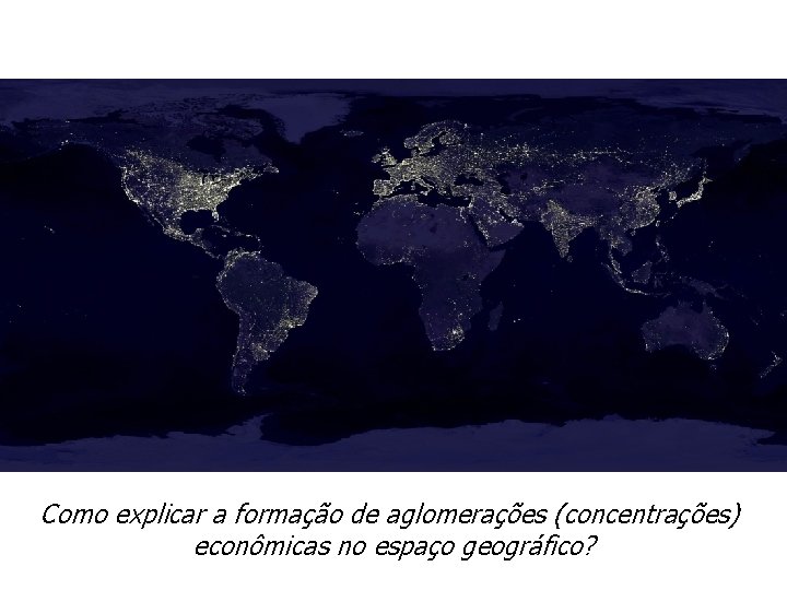 Como explicar a formação de aglomerações (concentrações) econômicas no espaço geográfico? 