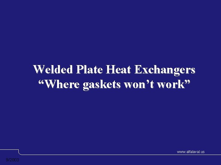 Welded Plate Heat Exchangers “Where gaskets won’t work” www. alfalaval. us 9/2003 