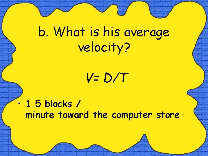 b. What is his average velocity? V= D/T • 1. 5 blocks / minute