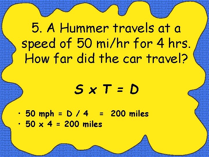 5. A Hummer travels at a speed of 50 mi/hr for 4 hrs. How