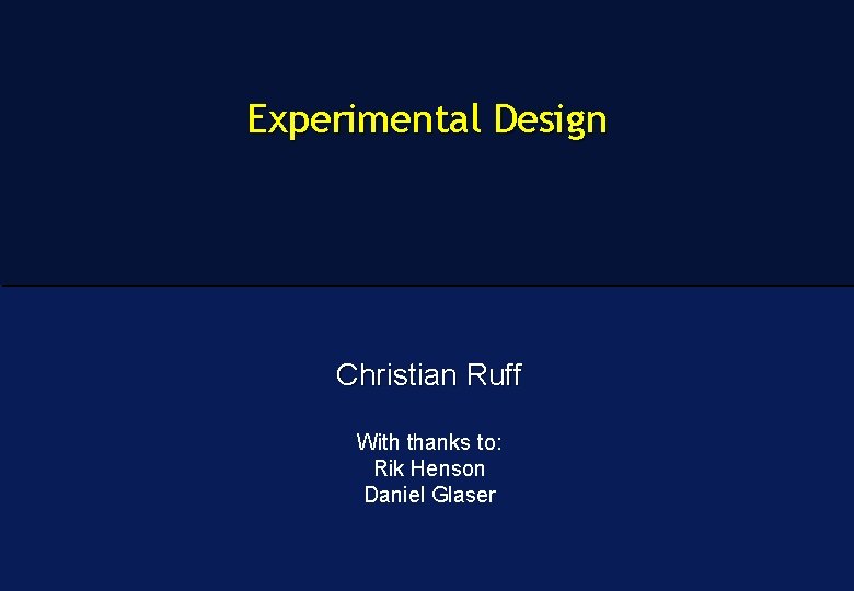 Experimental Design Christian Ruff With thanks to: Rik Henson Daniel Glaser 