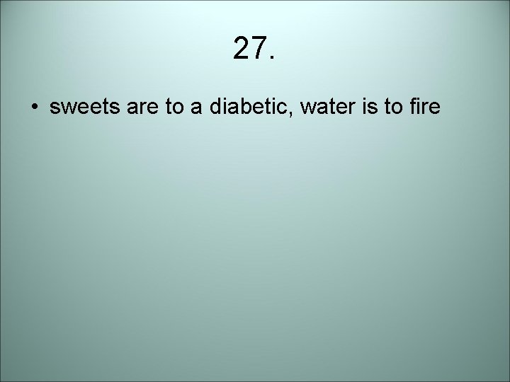 27. • sweets are to a diabetic, water is to fire 