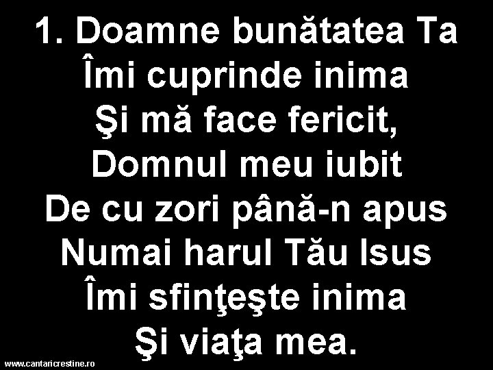 1. Doamne bunătatea Ta Îmi cuprinde inima Şi mă face fericit, Domnul meu iubit