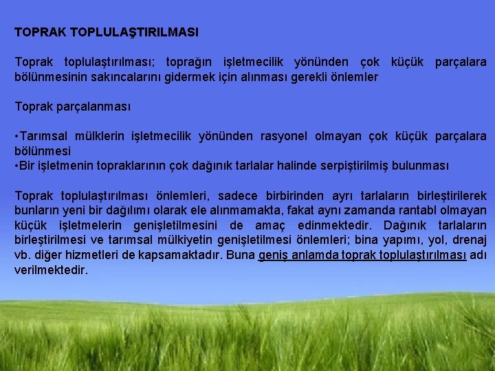 TOPRAK TOPLULAŞTIRILMASI Toprak toplulaştırılması; toprağın işletmecilik yönünden çok küçük parçalara bölünmesinin sakıncalarını gidermek için