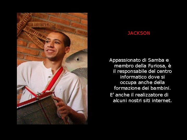 JACKSON Appassionato di Samba e membro della Furiosa, è il responsabile del centro informatico JACKSON Appassionato di Samba e membro della Furiosa, è il responsabile del centro informatico
