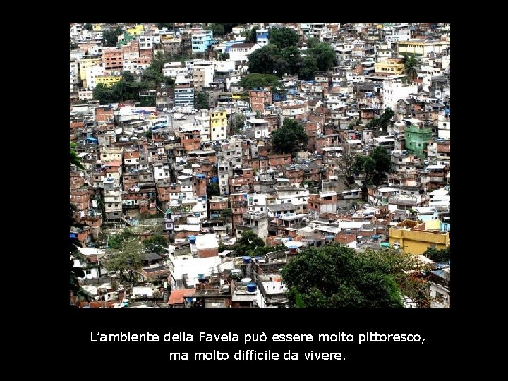 L’ambiente della Favela può essere molto pittoresco, ma molto difficile da vivere. 