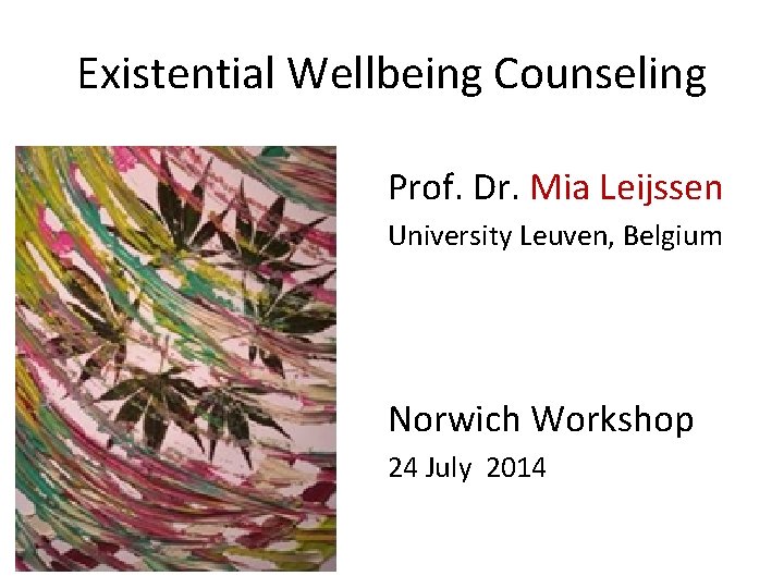 Existential Wellbeing Counseling Prof. Dr. Mia Leijssen University Leuven, Belgium Norwich Workshop 24 July