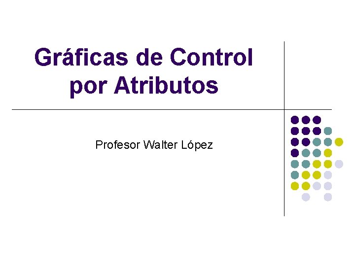 Gráficas de Control por Atributos Profesor Walter López 