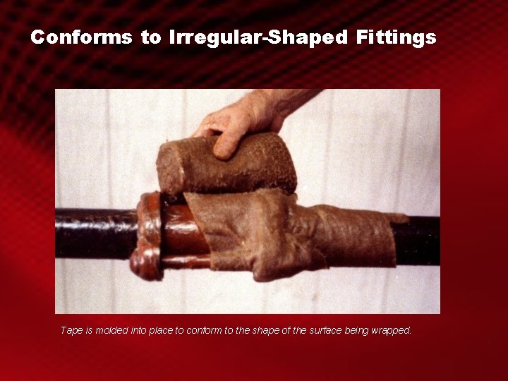 Conforms to Irregular-Shaped Fittings Tape is molded into place to conform to the shape