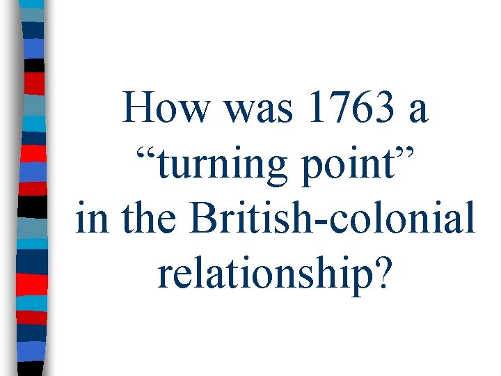 How was 1763 a “turning point” in the British-colonial relationship? 
