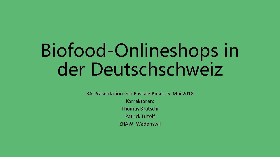 Biofood-Onlineshops in der Deutschschweiz BA-Präsentation von Pascale Buser, 5. Mai 2018 Korrektoren: Thomas Bratschi