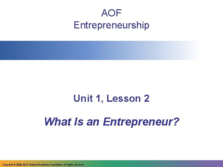 AOF Entrepreneurship Unit 1, Lesson 2 What Is an Entrepreneur? Copyright © 2009– 2012