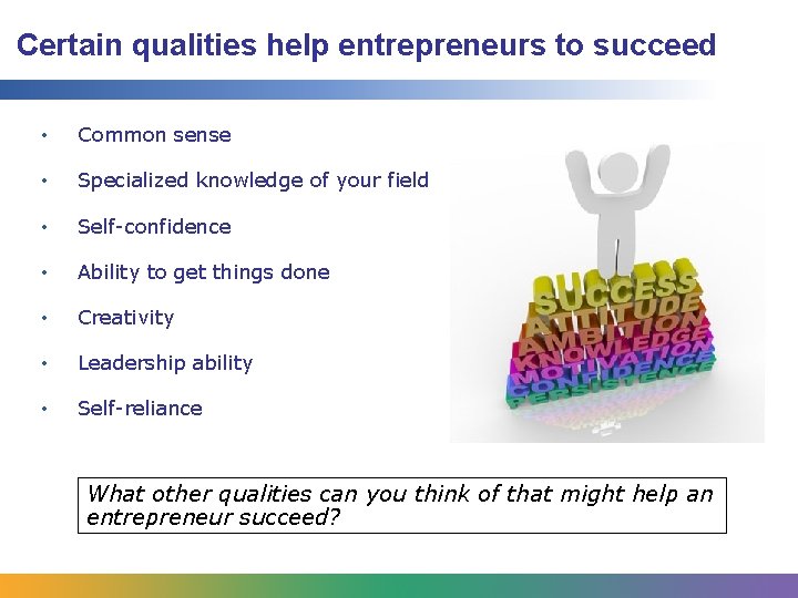 Certain qualities help entrepreneurs to succeed • Common sense • Specialized knowledge of your