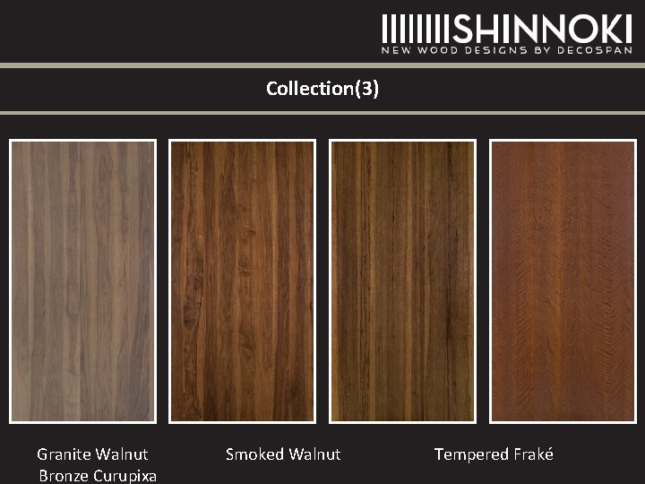 Collection(3) Granite Walnut Bronze Curupixa Smoked Walnut Tempered Fraké Collection(3) Granite Walnut Bronze Curupixa Smoked Walnut Tempered Fraké