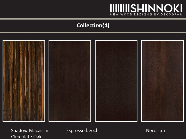 Collection(4) Shadow Macassar Chocolate Oak Espresso beech Nero Lati Collection(4) Shadow Macassar Chocolate Oak Espresso beech Nero Lati