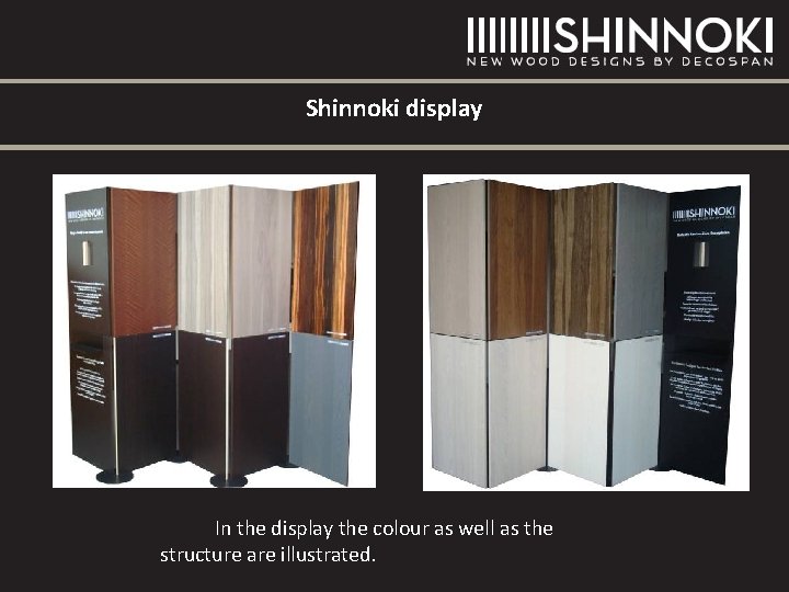 Shinnoki display In the display the colour as well as the structure are illustrated. Shinnoki display In the display the colour as well as the structure are illustrated.