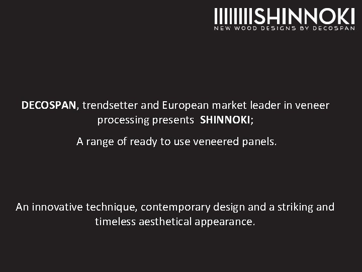 DECOSPAN, trendsetter and European market leader in veneer processing presents SHINNOKI; A range of DECOSPAN, trendsetter and European market leader in veneer processing presents SHINNOKI; A range of