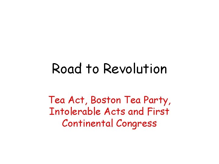 Road to Revolution Tea Act, Boston Tea Party, Intolerable Acts and First Continental Congress