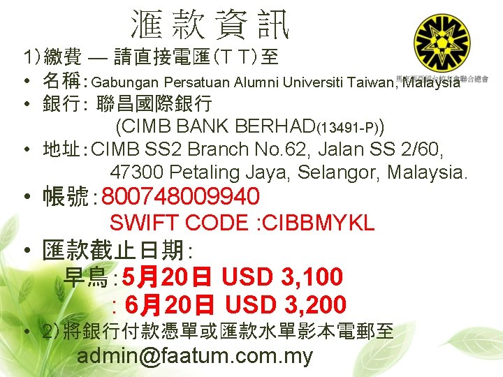 滙款資訊 1）繳費 — 請直接電匯（T T）至 • 名稱：Gabungan Persatuan Alumni Universiti Taiwan, Malaysia • 銀行：