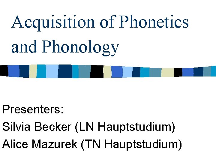 Acquisition of Phonetics and Phonology Presenters: Silvia Becker (LN Hauptstudium) Alice Mazurek (TN Hauptstudium)