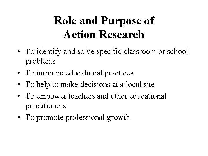 Role and Purpose of Action Research • To identify and solve specific classroom or