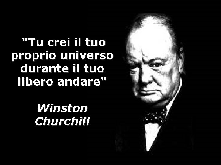 "Tu crei il tuo proprio universo durante il tuo libero andare" Winston Churchill 