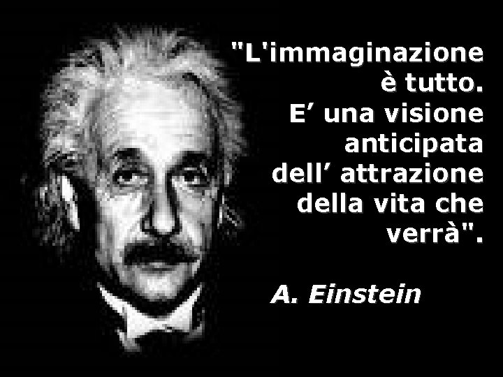 "L'immaginazione è tutto. E’ una visione anticipata dell’ attrazione della vita che verrà". A.