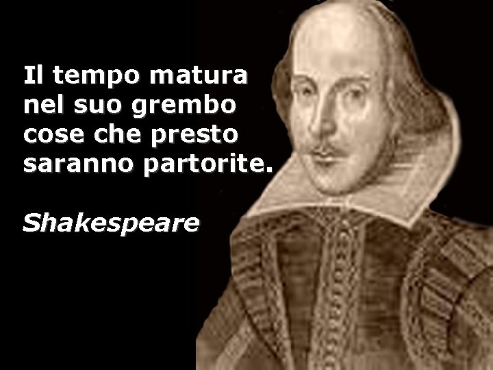 Il tempo matura nel suo grembo cose che presto saranno partorite. Shakespeare 