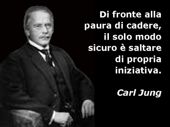 Di fronte alla paura di cadere, il solo modo sicuro è saltare di propria