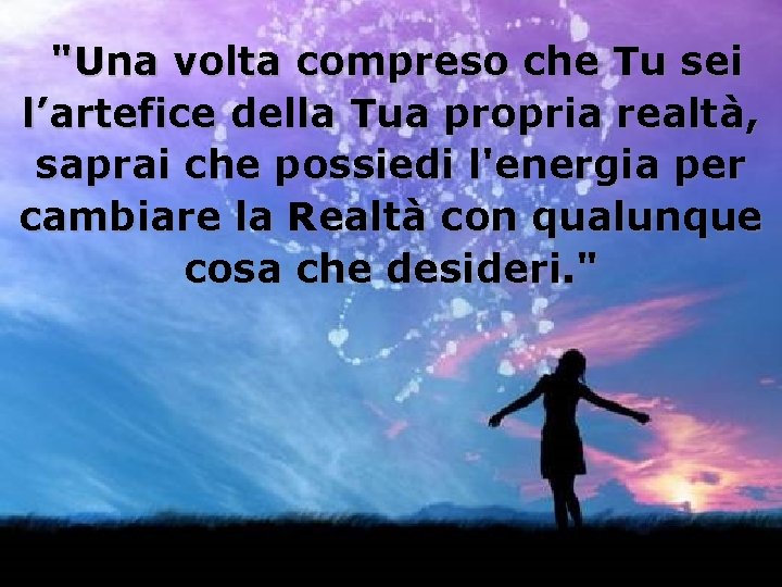 "Una volta compreso che Tu sei l’artefice della Tua propria realtà, saprai che possiedi