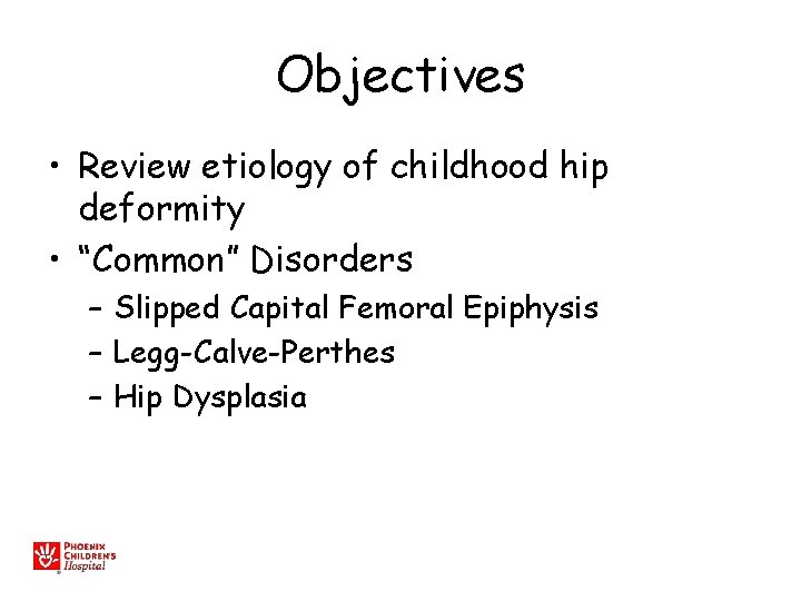 Objectives • Review etiology of childhood hip deformity • “Common” Disorders – Slipped Capital