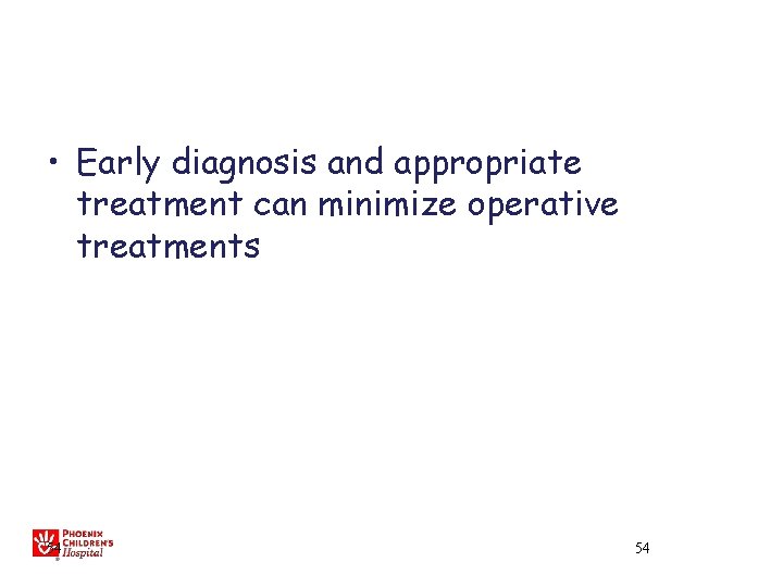  • Early diagnosis and appropriate treatment can minimize operative treatments 54 54 